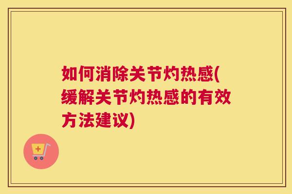 如何消除关节灼热感(缓解关节灼热感的有效方法建议)