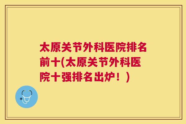 太原关节外科医院排名前十(太原关节外科医院十强排名出炉!)