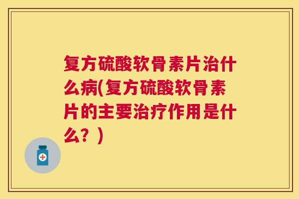 复方硫酸软骨素片治什么病(复方硫酸软骨素片的主要治疗作用是什么?)