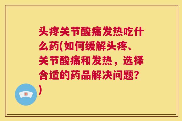 头疼关节酸痛发热吃什么药(如何缓解头疼、关节酸痛和发热,选择合适的药品解决问题?)