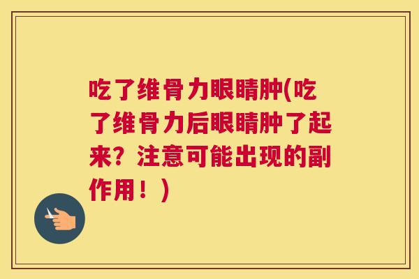 吃了维骨力眼睛肿(吃了维骨力后眼睛肿了起来?注意可能出现的副作用!)