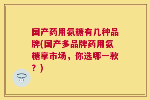 国产药用氨糖有几种品牌(国产多品牌药用氨糖享市场,你选哪一款?)
