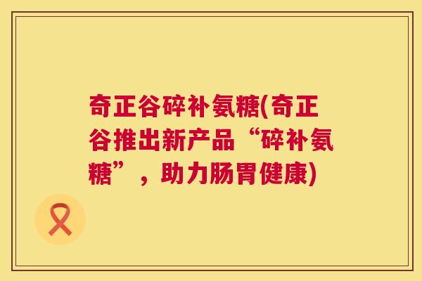 奇正谷碎补氨糖(奇正谷推出新产品“碎补氨糖”,助力肠胃健康) 奇正谷碎补氨糖(奇正谷推出新产品“碎补氨糖”,助力肠胃健康)