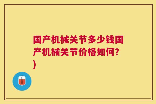 国产机械关节多少钱国产机械关节价格如何?)