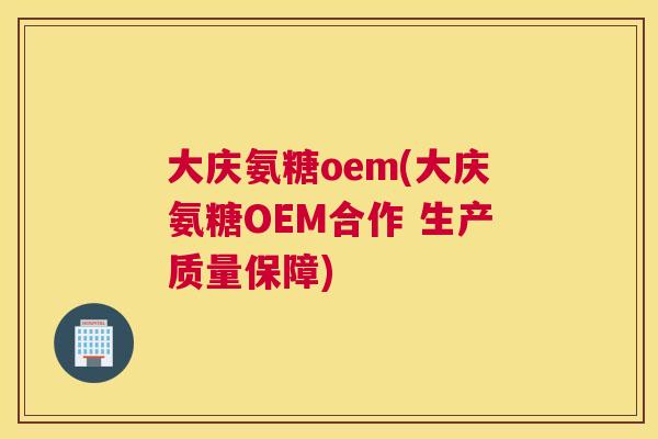 大庆氨糖oem(大庆氨糖OEM合作 生产质量保障)