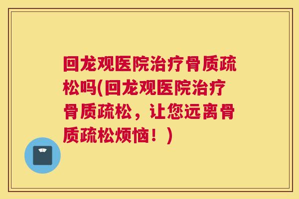 回龙观医院治疗骨质疏松吗(回龙观医院治疗骨质疏松,让您远离骨质疏松烦恼!)