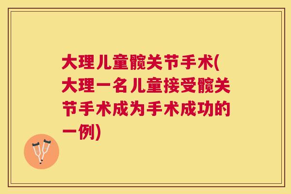 大理儿童髋关节手术(大理一名儿童接受髋关节手术成为手术成功的一例)