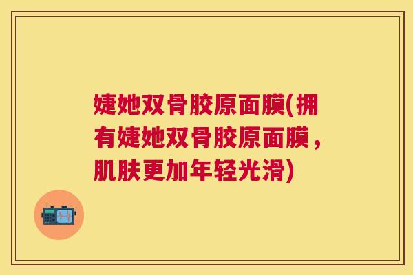 婕她双骨胶原面膜(拥有婕她双骨胶原面膜,更加年轻光滑) 婕她双骨胶原面膜(拥有婕她双骨胶原面膜,更加年轻光滑)