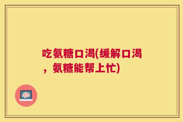 吃氨糖口渴(缓解口渴,氨糖能帮上忙)