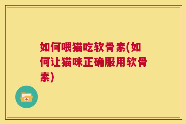 如何喂猫吃软骨素(如何让猫咪正确服用软骨素) 如何喂猫吃软骨素(如何让猫咪正确服用软骨素)