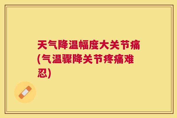 天气降温幅度大关节痛(气温骤降关节疼痛难忍)