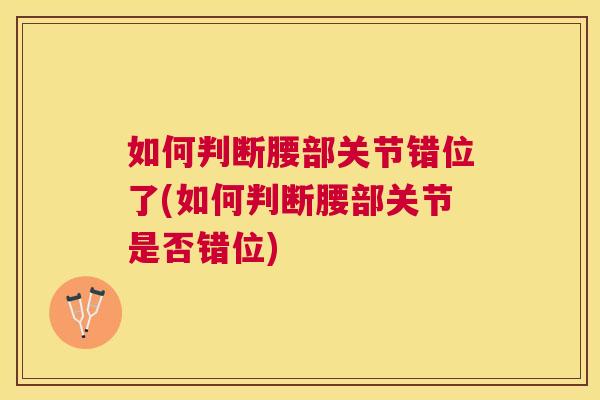 如何判断腰部关节错位了(如何判断腰部关节是否错位) 如何判断腰部关节错位了(如何判断腰部关节是否错位)