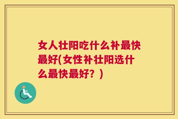 女人壮阳吃什么补最快最好(女性补壮阳选什么最快最好?)
