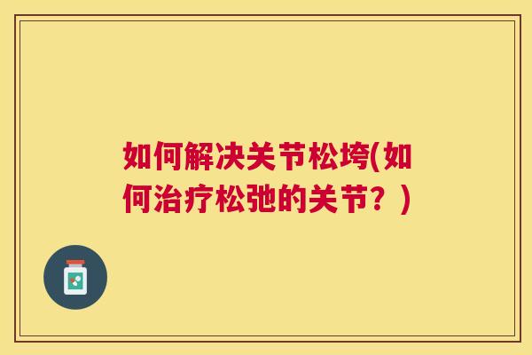如何解决关节松垮(如何治疗松弛的关节？)