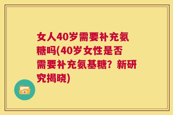 女人40岁需要补充氨糖吗(40岁女性是否需要补充氨基糖?新研究揭晓)