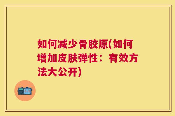 如何减少骨胶原(如何增加皮肤弹性：有效方法大公开)