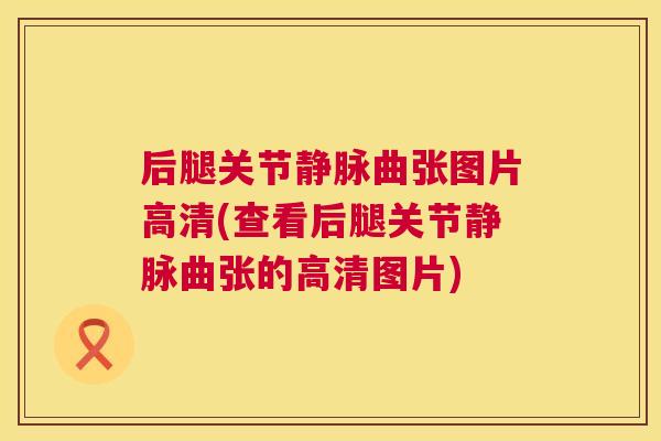 后腿关节静脉曲张图片高清(查看后腿关节静脉曲张的高清图片)