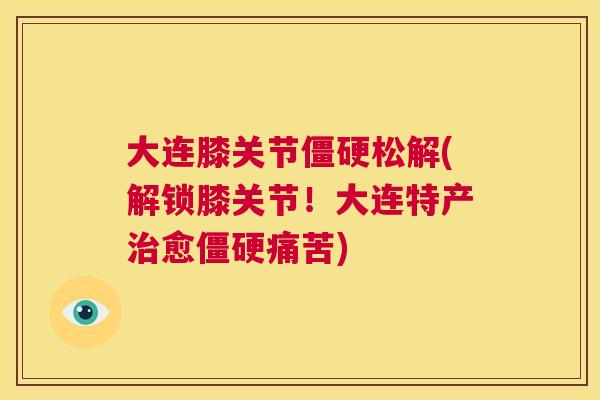大连膝关节僵硬松解(解锁膝关节！大连特产治愈僵硬痛苦)
