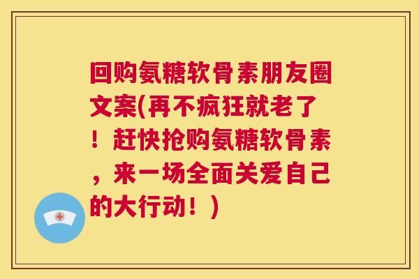 回购氨糖软骨素朋友圈文案(再不疯狂就老了！赶快抢购氨糖软骨素，来一场全面关爱自己的大行动！)
