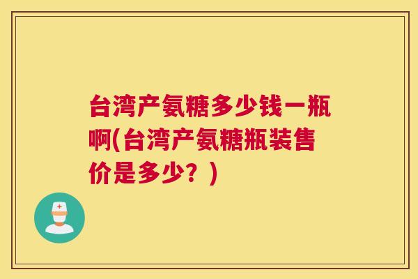 台湾产氨糖多少钱一瓶啊(台湾产氨糖瓶装售价是多少?)