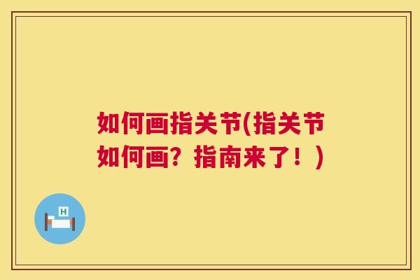 如何画指关节(指关节如何画?指南来了!)