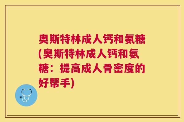 奥斯特林成人钙和氨糖(奥斯特林成人钙和氨糖：提高成人骨密度的好帮手)