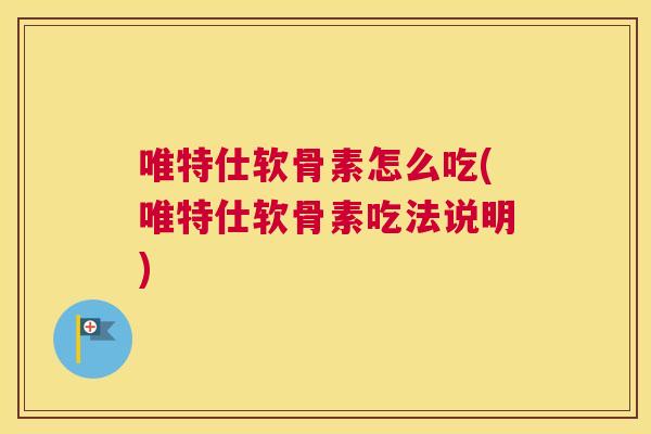 唯特仕软骨素怎么吃(唯特仕软骨素吃法说明)