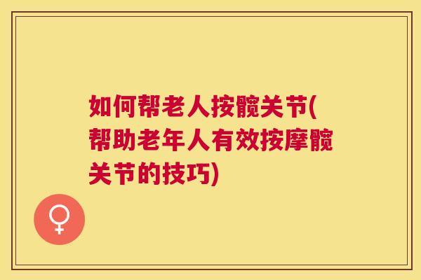 如何帮老人按髋关节(帮助老年人有效按摩髋关节的技巧)