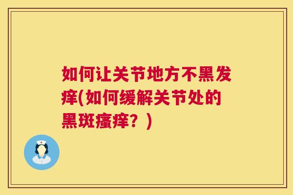 如何让关节地方不黑发痒(如何缓解关节处的黑斑瘙痒?)