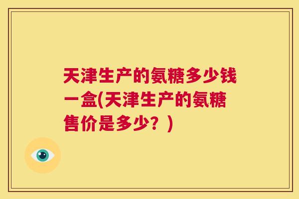 天津生产的氨糖多少钱一盒(天津生产的氨糖售价是多少?) 天津生产的氨糖多少钱一盒(天津生产的氨糖售价是多少?)