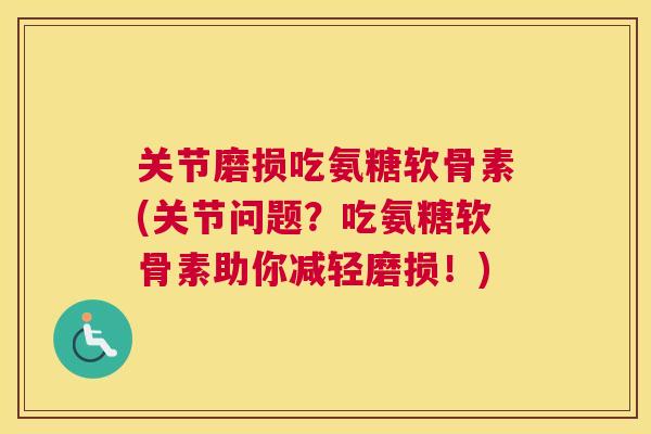 关节磨损吃氨糖软骨素(关节问题？吃氨糖软骨素助你减轻磨损！)