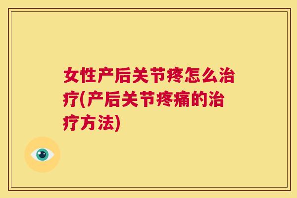 女性产后关节疼怎么治疗(产后关节疼痛的治疗方法)