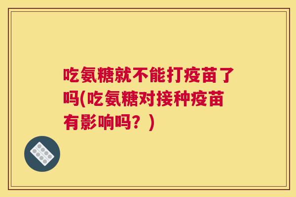 吃氨糖就不能打疫苗了吗(吃氨糖对接种疫苗有影响吗?) 吃氨糖就不能打疫苗了吗(吃氨糖对接种疫苗有影响吗?)
