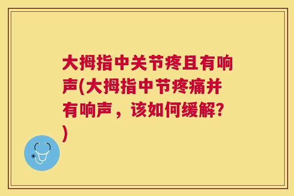 大拇指中关节疼且有响声(大拇指中节疼痛并有响声,该如何缓解?)