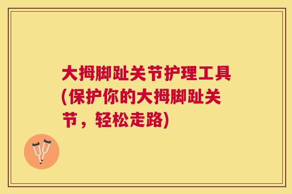 大拇脚趾关节护理工具(保护你的大拇脚趾关节,轻松走路)