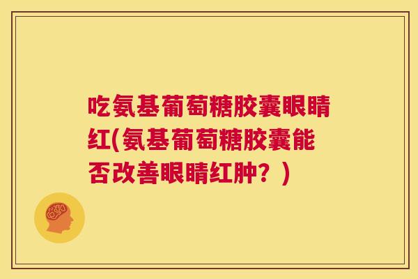 吃氨基葡萄糖胶囊眼睛红(氨基葡萄糖胶囊能否改善眼睛红肿?)