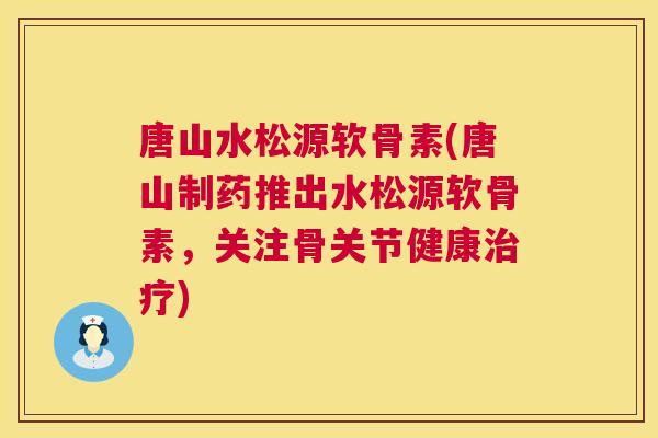 唐山水松源软骨素(唐山制药推出水松源软骨素，关注骨关节健康治疗)