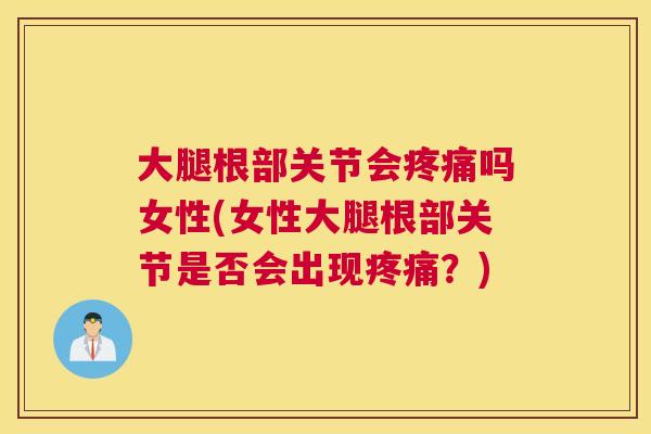 大腿根部关节会疼痛吗女性(女性大腿根部关节是否会出现疼痛?)