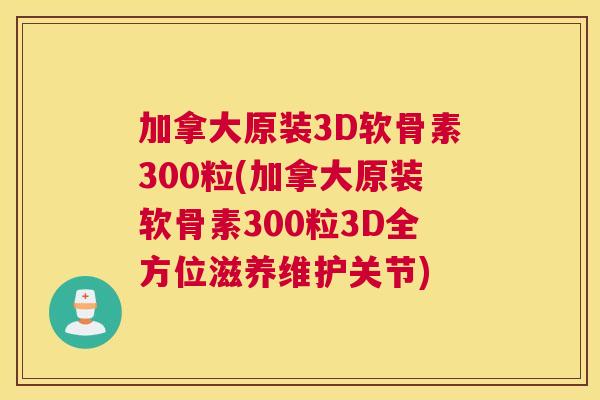 加拿大原装3D软骨素300粒(加拿大原装软骨素300粒3D全方位滋养维护关节)