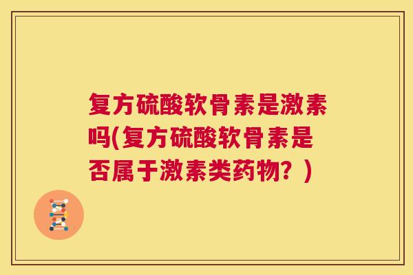 复方硫酸软骨素是激素吗(复方硫酸软骨素是否属于激素类药物?)