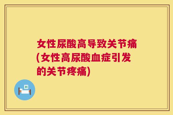 女性尿酸高导致关节痛(女性高尿酸症引发的关节) 女性尿酸高导致关节痛(女性高尿酸症引发的关节)