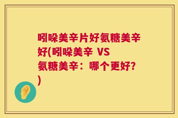 吲哚美辛片好氨糖美辛好(吲哚美辛 VS 氨糖美辛:哪个更好?)