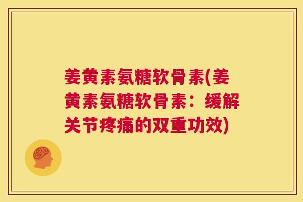 姜黄素氨糖软骨素(姜黄素氨糖软骨素:缓解关节疼痛的双重功效)