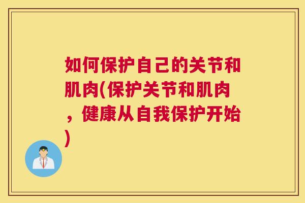 如何保护自己的关节和肌肉(保护关节和肌肉，健康从自我保护开始)