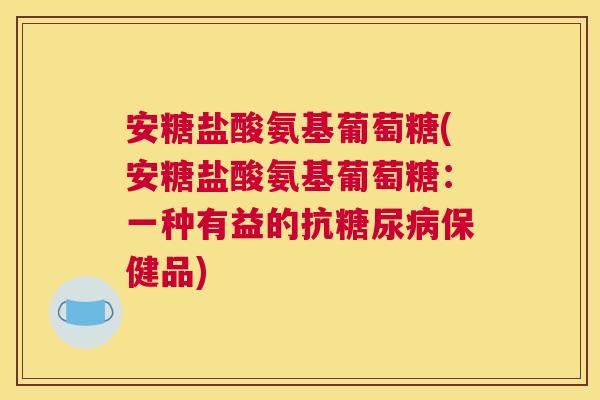 安糖盐酸氨基葡萄糖(安糖盐酸氨基葡萄糖：一种有益的抗糖尿病保健品)