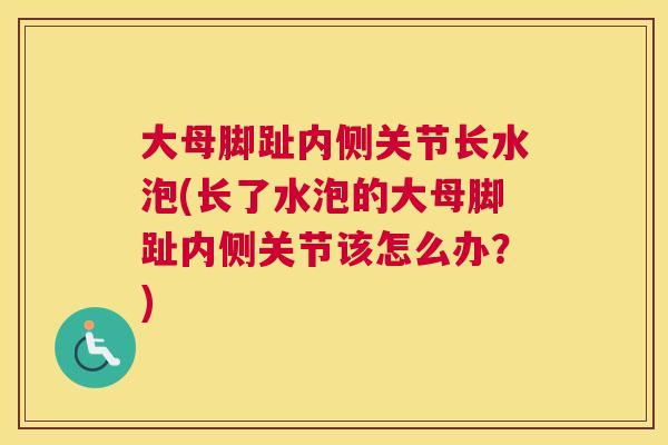 大母脚趾内侧关节长水泡(长了水泡的大母脚趾内侧关节该怎么办？)