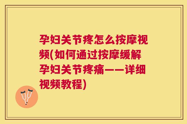 孕妇关节疼怎么按摩视频(如何通过按摩缓解孕妇关节疼痛——详细视频教程)