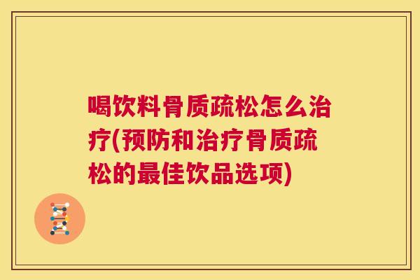 喝饮料骨质疏松怎么治疗(预防和治疗骨质疏松的最佳饮品选项)