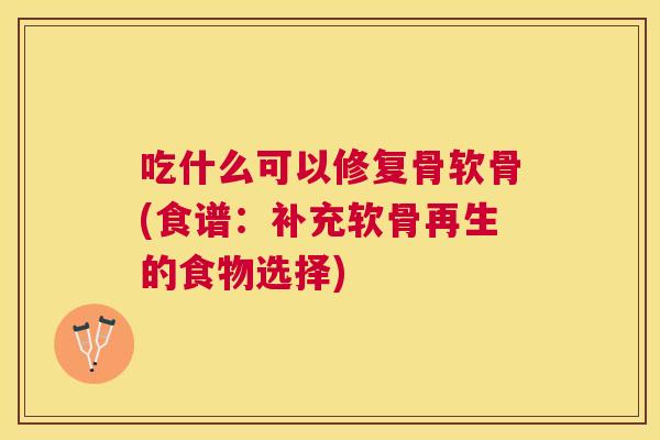 吃什么可以修复骨软骨(食谱:补充软骨再生的食物选择)