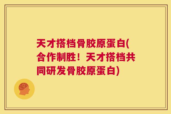 天才搭档骨胶原蛋白(合作制胜!天才搭档共同研发骨胶原蛋白)
